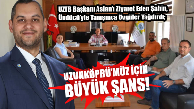 İYİ PARTİ İL BAŞKANI ŞAHİN; “ÜNDÜCÜ, UZUNKÖPRÜ’MÜZ İÇİN BÜYÜK ŞANS!”