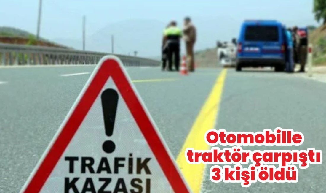 Otomobille traktörün çarpışması sonucu 3 kişi hayatını kaybetti.