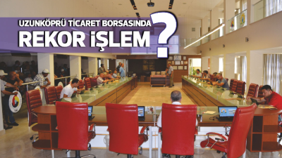 Türkiye’nin en önemli borsaları arasında yer alan Uzunköprü Ticaret Borsası,