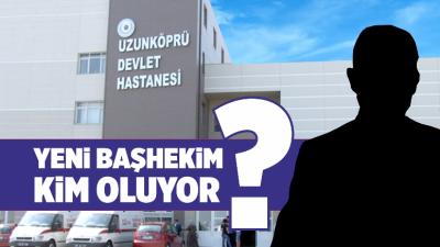 Uzunköprü Devlet Hastanesi Başhekimliği görevi için ismi ortaya atılan bir