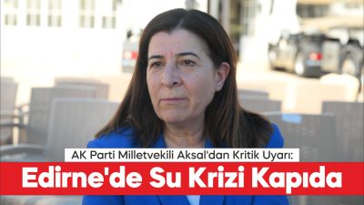 AK Parti Edirne Milletvekili Fatma Aksal, önlem alınmazsa Edirne’ye içme
