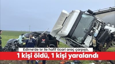 Edirne’de hafif ticari araç ile tırın çarpışması sonucu 1 kişi