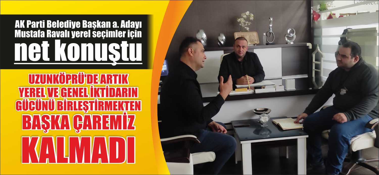AK Parti Belediye Başkan a. Adayı Mustafa Ravalı; “Uzunköprü’de artık