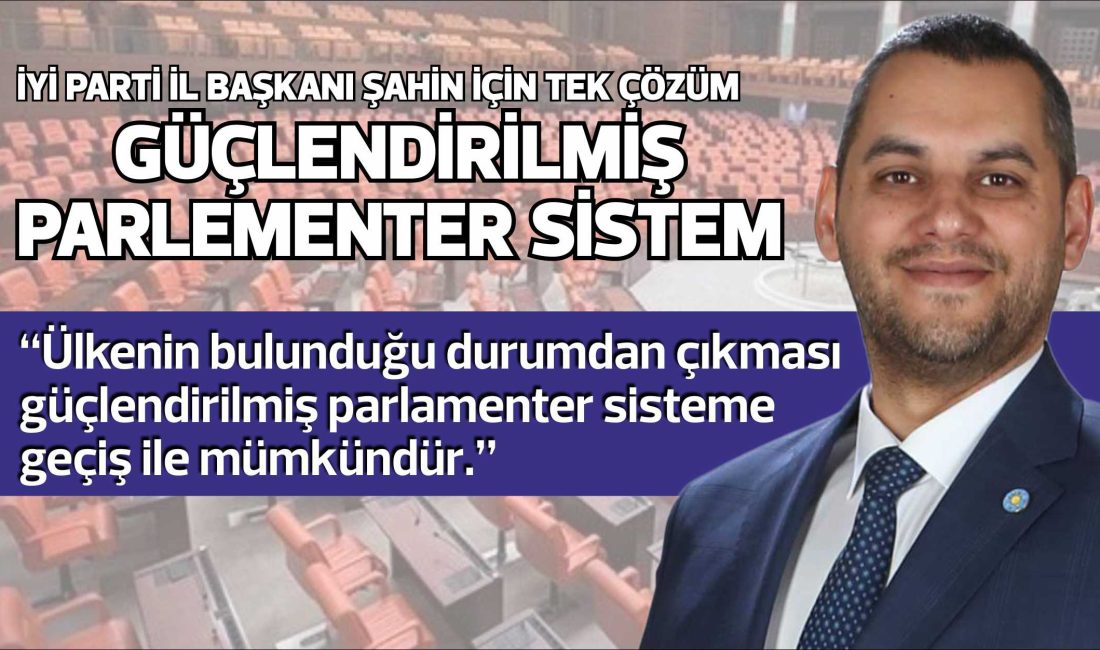 İYİ PARTİ İL BAŞKANI ŞAHİN İÇİN TEK ÇÖZÜM GÜÇLENDİRİLMİŞ PARLEMENTER SİSTEM "İYİ Parti’den başka herkes mevcut sistemi içselleştirmiş durumda. Oysa ki