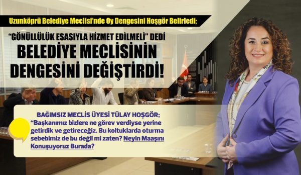 Uzunköprü Belediye Meclisi'nde Oy Dengesini Bağımsız Üye Hoşgör Belirledi; “Başkanımız bizlere