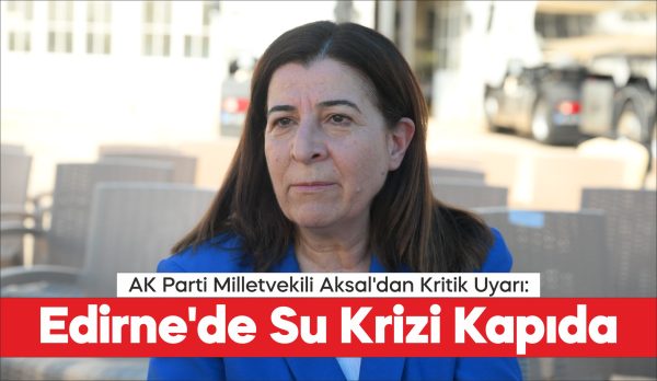 AK Parti Edirne Milletvekili Fatma Aksal, önlem alınmazsa Edirne’ye içme