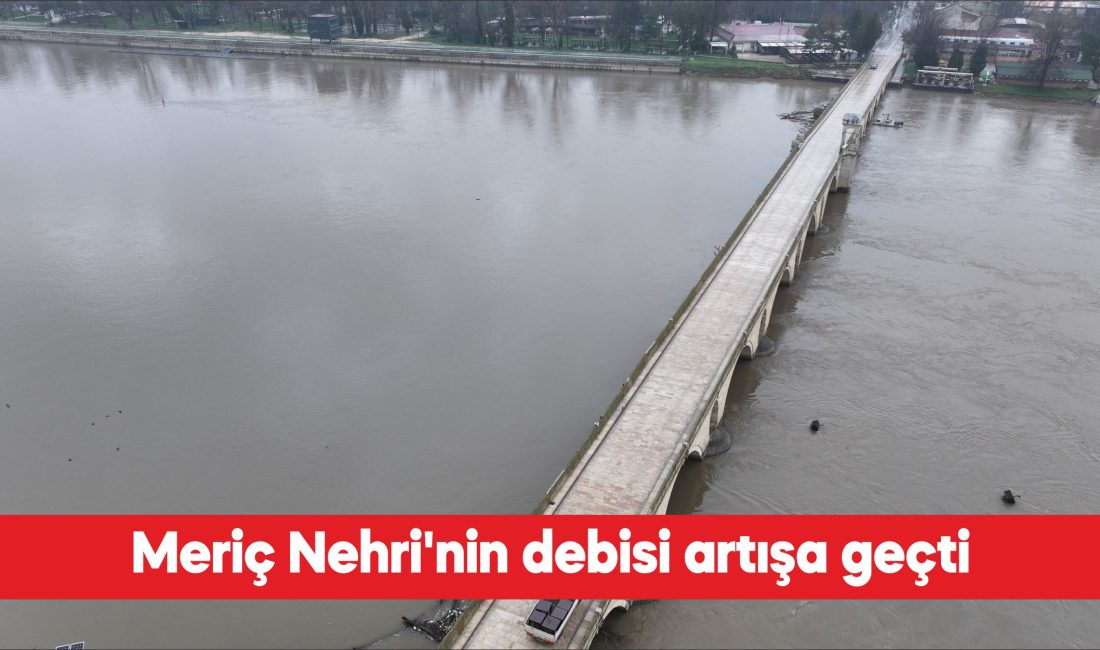 Meriç Nehri’nin debisinde artış başladı. Bulgaristan’da etkili olan sağanak, nehrin