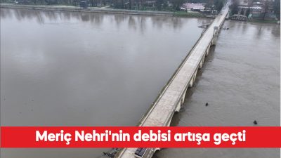 Meriç Nehri’nin debisinde artış başladı. Bulgaristan’da etkili olan sağanak, nehrin